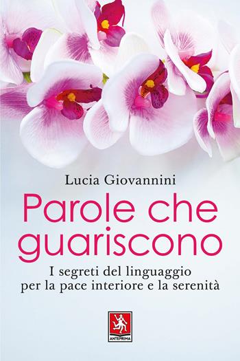 Parole che guariscono. I segreti del linguaggio per la pace interiore e la serenità - Lucia Giovannini - Libro Anteprima Edizioni 2022 | Libraccio.it