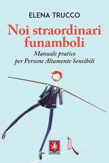 Noi straordinari funamboli. Manuale pratico per persone altamente sensibili - Elena Trucco - Libro Anteprima Edizioni 2023 | Libraccio.it