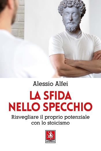 La sfida nello specchio. Risvegliare il proprio potenziale con lo stoicismo - Alessio Alfei - Libro Anteprima Edizioni 2023 | Libraccio.it