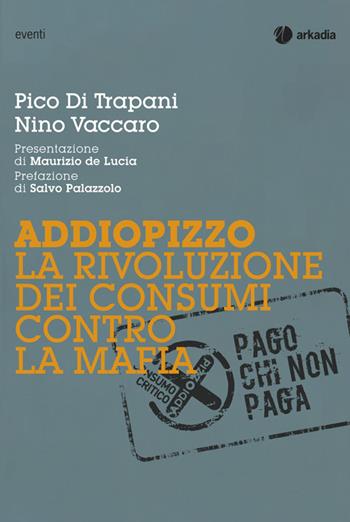 Addiopizzo. La rivoluzione dei consumi contro la mafia - Pico Di Trapani, Nino Vaccaro - Libro Arkadia 2014, Eventi | Libraccio.it