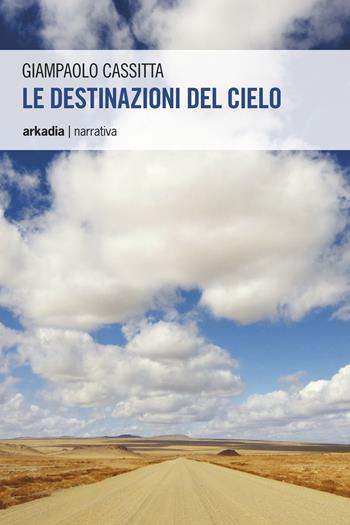 Le destinazioni del cielo - Giampaolo Cassitta - Libro Arkadia 2014, Narrativa | Libraccio.it