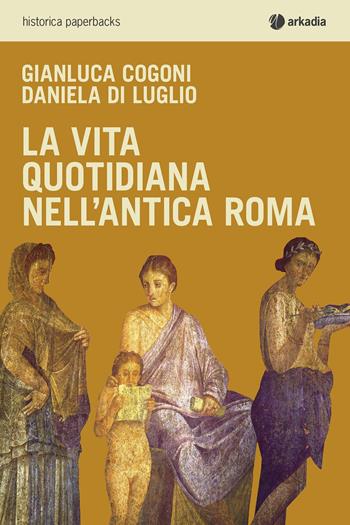 La vita quotidiana nell'antica Roma - Gianluca Cogoni, Daniela Di Luglio - Libro Arkadia 2015, Historica | Libraccio.it