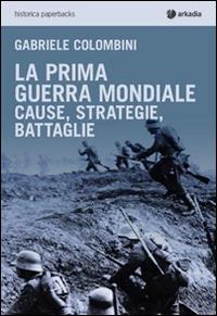 La prima guerra mondiale. Cause, strategie, battaglie - Gabriele Colombini - Libro Arkadia 2015, Historica | Libraccio.it