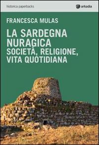 La Sardegna nuragica. Società, religione, vita quotidiana - Francesca Mulas - Libro Arkadia 2015, Historica | Libraccio.it