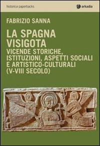 La Spagna visigota. Vicende storiche, istituzioni, aspetti sociali e artistico-culturali (V-VIII secolo) - Fabrizio Sanna - Libro Arkadia 2015, Historica | Libraccio.it