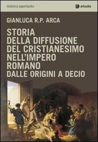 Storia della diffusione del cristianesimo nell'impero romano - Gianluca R. P. Arca - Libro Arkadia 2015, Historica | Libraccio.it