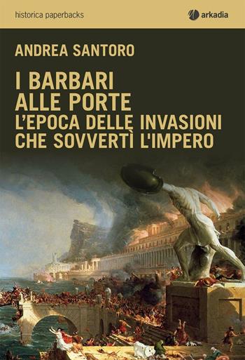 I barbari alle porte. L'epoca delle invasioni che sovvertì l'impero - Andrea Santoro - Libro Arkadia 2016, Historica | Libraccio.it