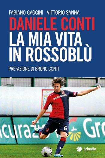 Daniele Conti. La mia vita in rossoblù - Fabiano Gaggini, Vittorio Sanna - Libro Arkadia 2016 | Libraccio.it