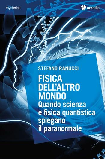Fisica dell'altro mondo. Quando scienza e fisica quantistica spiegano il paranormale - Stefano Ranucci - Libro Arkadia 2016, Mysterica | Libraccio.it