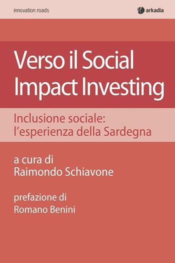 Verso il social impact investing. Inclusione sociale: l'esperienza della Sardegna  - Libro Arkadia 2017, Innovation roads | Libraccio.it