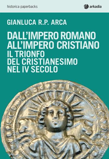 Dall'impero romano all'impero cristiano. Il trionfo del cristianesimo nel IV secolo - Gianluca R. P. Arca - Libro Arkadia 2020, Historica paperbacks | Libraccio.it