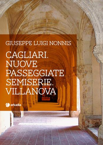 Cagliari. Nuove passeggiate semiserie. Villanova - Giuseppe Luigi Nonnis - Libro Arkadia 2017, Itinera | Libraccio.it
