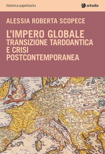 L'impero globale. Transizione tardo antica e crisi post-contemporanea - Alessia Roberta Scopece - Libro Arkadia 2018, Historica paperbacks | Libraccio.it
