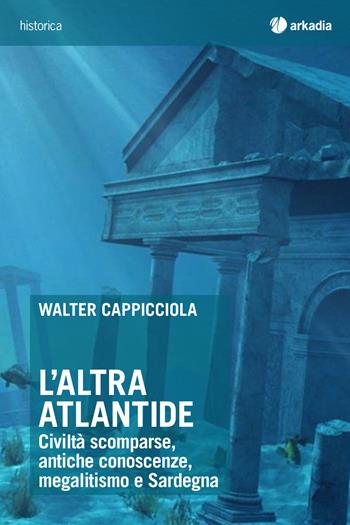 L' altra Atlantide. Civiltà scomparse, antiche conoscenze, megalitismo e Sardegna - Walter Cappicciola - Libro Arkadia 2018, Historica | Libraccio.it