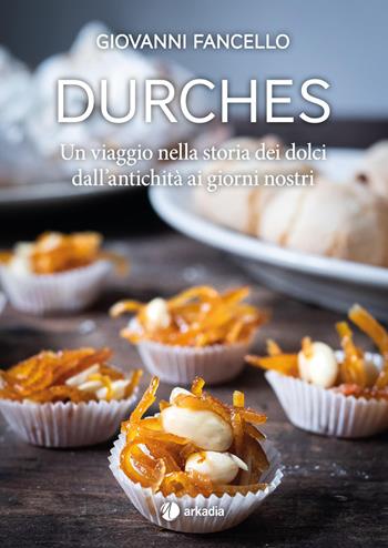 Durches. Un viaggio nella storia dei dolci dall'antichità ai giorni nostri - Giovanni Fancello - Libro Arkadia 2018, Traveling | Libraccio.it