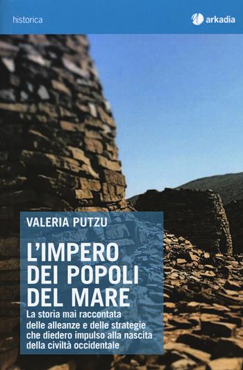 L' impero dei popoli del mare. La storia mai raccontata delle alleanze e delle strategie che diedero impulso alla nascita della civiltà occidentale - Valeria Putzu - Libro Arkadia 2018, Historica | Libraccio.it