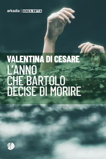 L' anno che Bartolo decise di morire - Valentina Di Cesare - Libro Arkadia 2019, Senza rotta | Libraccio.it