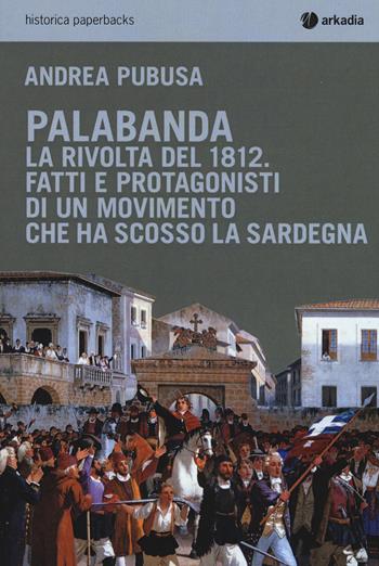 Palabanda. La rivolta del 1812. Fatti e protagonisti di un movimento che ha scosso la Sardegna - Andrea Pubusa - Libro Arkadia 2019, Historica paperbacks | Libraccio.it