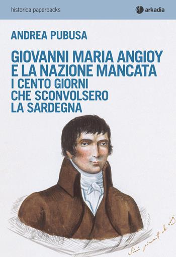 Giovanni Maria Angioy e la nazione mancata. I cento giorni che sconvolsero la Sardegna - Andrea Pubusa - Libro Arkadia 2020, Historica paperbacks | Libraccio.it