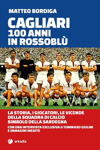 Cagliari. 100 anni in Rossoblù. La storia, i giocatori, le vicende della squadra di calcio simbolo della Sardegna - Matteo Bordiga - Libro Arkadia 2020 | Libraccio.it