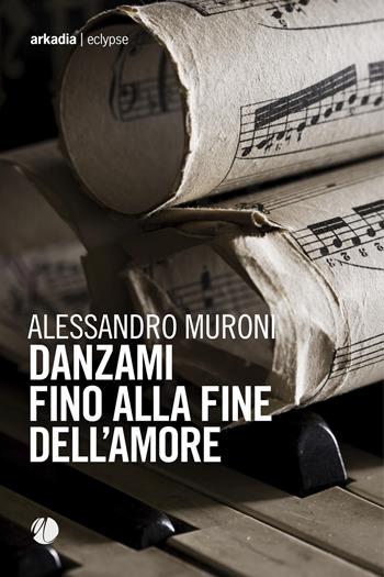 Danzami fino alla fine dell'amore - Alessandro Muroni - Libro Arkadia 2021, Eclypse | Libraccio.it