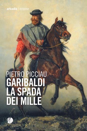 Garibaldi la spada dei Mille - Pietro Picciau - Libro Arkadia 2021, Eclypse | Libraccio.it