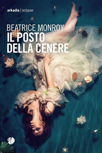 Il posto della cenere - Beatrice Monroy - Libro Arkadia 2022, Eclypse | Libraccio.it
