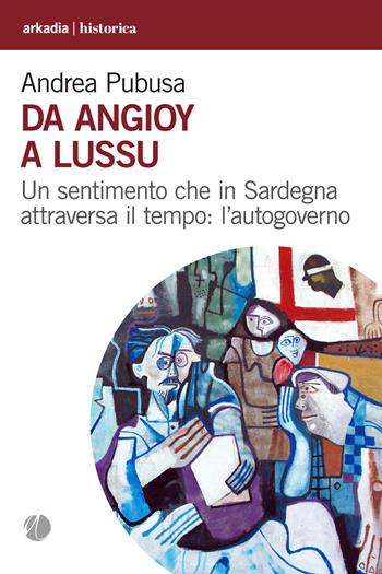 Da Angioy a Lussu. Un sentimento che in Sardegna attraversa il tempo: l’autogoverno - Andrea Pubusa - Libro Arkadia 2022, Historica | Libraccio.it