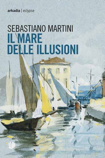 Il mare delle illusioni - Sebastiano Martini - Libro Arkadia 2023, Eclypse | Libraccio.it