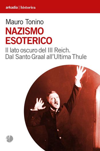 Nazismo esoterico. Il lato oscuro del III Reich. Dal Santo Graal all’Ultima Thule - Mauro Tonino - Libro Arkadia 2023, Historica | Libraccio.it