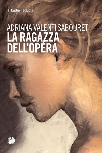 La ragazza dell'Opéra - Adriana Valenti Sabouret - Libro Arkadia 2023, Eclypse | Libraccio.it