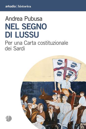 Nel segno di Lussu. Per una Carta costituzionale dei Sardi - Andrea Pubusa - Libro Arkadia 2023, Historica | Libraccio.it