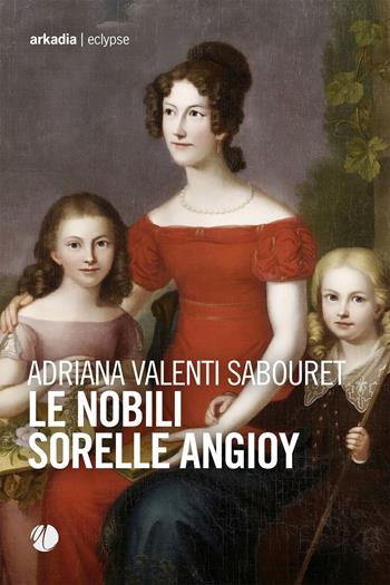 Le nobili sorelle Angioy - Adriana Valenti Sabouret - Libro Arkadia 2024, Eclypse | Libraccio.it