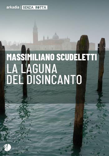 La laguna del disincanto - Massimiliano Scudeletti - Libro Arkadia 2024, Senza rotta | Libraccio.it