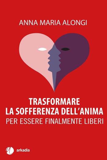 Trasformare la sofferenza dell'anima. Per essere finalmente liberi - Anna Maria Alongi - Libro Arkadia 2025 | Libraccio.it