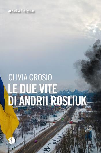 Le due vite di Andrii Rosliuk - Olivia Crosio - Libro Arkadia 2026, Eclypse | Libraccio.it