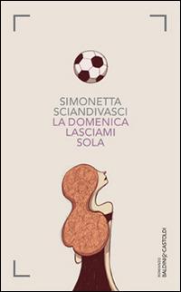 La domenica lasciami sola - Simonetta Sciandivasci - Libro Baldini + Castoldi 2014, Romanzi e racconti | Libraccio.it