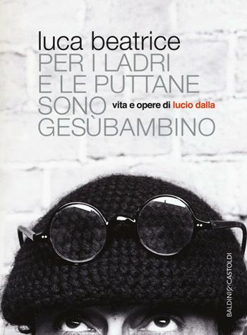 Per i ladri e le puttane sono Gesùbambino. Vita e opere di Lucio Dalla - Luca Beatrice - Libro Baldini + Castoldi 2016, Le boe | Libraccio.it