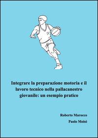 Integrare la preparazione motoria e il lavoro tecnico nella pallacanestro giovanile. Un esempio pratico - Roberto Marocco, Paolo Moisè - Libro Nuova Prhomos 2014 | Libraccio.it