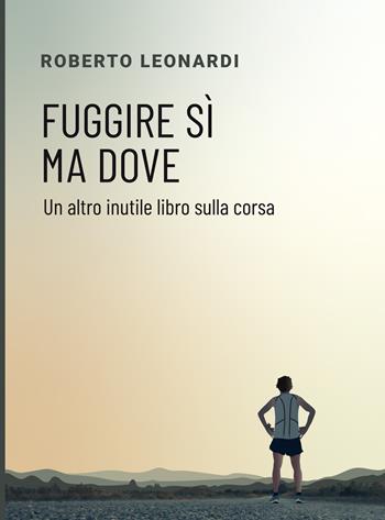 Fuggire sì, ma dove. Un altro inutile libro sulla corsa - Roberto Leonardi - Libro Nuova Prhomos 2019 | Libraccio.it