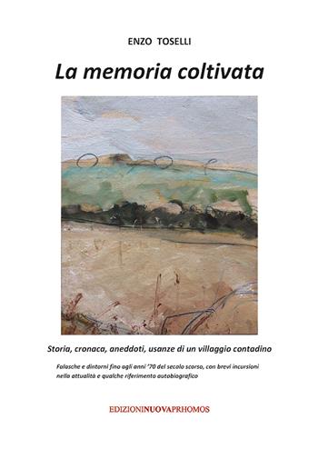 La memoria coltivata. Storia, cronaca, aneddoti, usanze di un villaggio contadino. Falasche e dintorni fino agli anni '70 del secolo scorso, con brevi incursioni nella attualità e qualche riferimento autobiografico - Enzo Toselli - Libro Nuova Prhomos 2020 | Libraccio.it