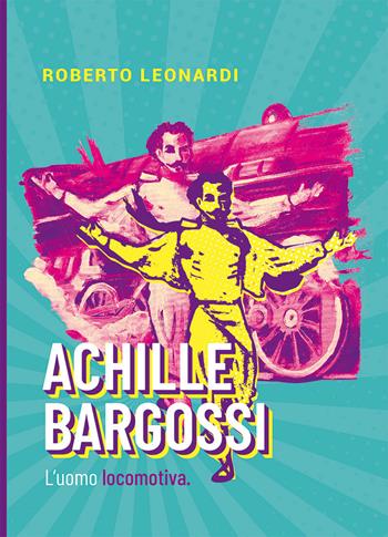 Achille Bargossi. L'uomo locomotiva - Roberto Leonardi - Libro Nuova Prhomos 2021 | Libraccio.it