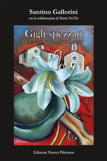 Gigli spezzati. L'assassinio di due preti di Anghiari. La misteriosa morte di don Domenico Mencaroni, parroco di Verazzano. Il massacro di don Giuseppe Tani, parroco di Casenovole - Santino Gallorini - Libro Nuova Prhomos 2024 | Libraccio.it