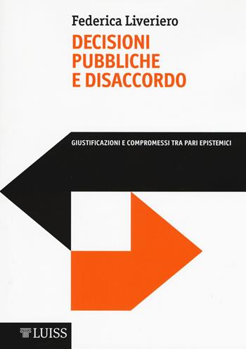 Decisioni pubbliche e disaccordo. Giustificazioni e compromessi tra pari epistemici - Federica Liveriero - Libro Luiss University Press 2018, Academy | Libraccio.it