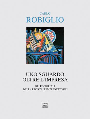Uno sguardo oltre l'impresa. Gli editoriali della rivista "L'Imprenditore" (2014-2017) - Carlo Robiglio - Libro Interlinea 2018, Alia | Libraccio.it