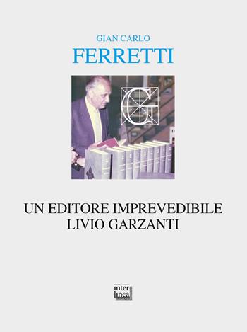 Un editore imprevedibile. Livio Garzanti - Gian Carlo Ferretti - Libro Interlinea 2020, Alia | Libraccio.it