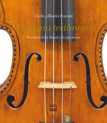 L' ultimo testimone. Il violino della Shoah e la sua storia - Carlo Alberto Carutti - Libro Interlinea 2020 | Libraccio.it