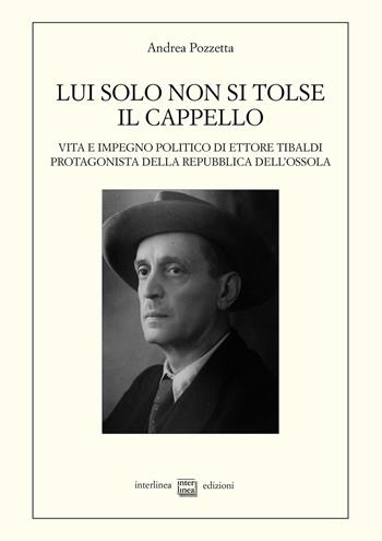 Lui solo non si tolse il cappello. Vita e impegno politico di Ettore Tibaldi, protagonista della Repubblica dell'Ossola - Andrea Pozzetta - Libro Interlinea 2022, Studi storici | Libraccio.it