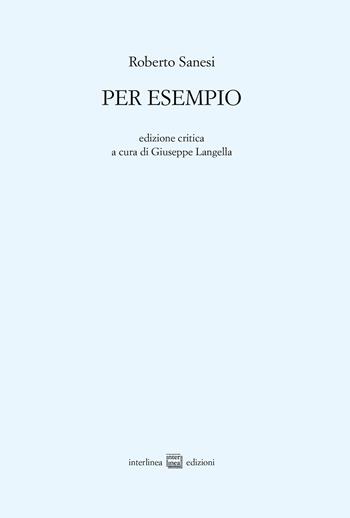 Per esempio. Ediz. critica - Roberto Sanesi - Libro Interlinea 2022, Edizioni di poesia a tiratura limitata | Libraccio.it