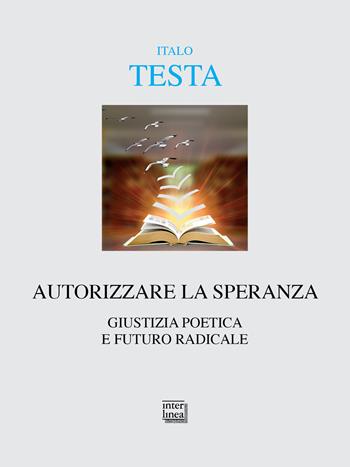Autorizzare la speranza. Giustizia poetica e futuro radicale - Italo Testa - Libro Interlinea 2023, Alia | Libraccio.it